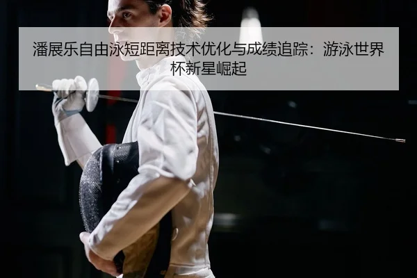 潘展乐自由泳短距离技术优化与成绩追踪：游泳世界杯新星崛起